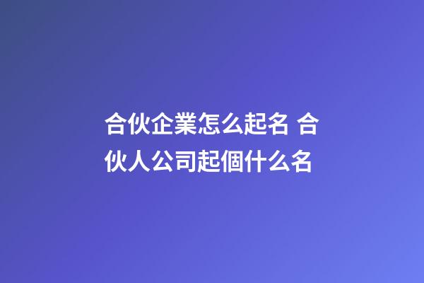 合伙企業怎么起名 合伙人公司起個什么名-第1張-公司起名-玄機派